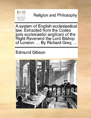 A system of English ecclesiastical law. Extracted from the Codex juris ecclesiastici anglicani of the Right Reverend the Lord Bishop of London. ... By by Gibson, Edmund