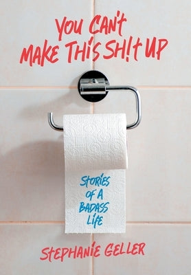 You Can't Make This Sh!t Up: Stories of a Badass Life by Geller, Stephanie