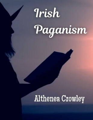 Comprehensive Guide on Irish Paganism: Irish Reconstructionist Polytheism, Oral Charms in Irish Mythology, Spirits, Universe and Many More by Crowley, Althenea