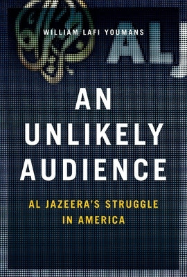 Unlikely Audience: Al Jazeera's Struggle in America by Youmans, William