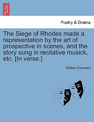 The Siege of Rhodes Made a Representation by the Art of Prospective in Scenes, and the Story Sung in Recitative Musick, Etc. [In Verse.] by Davenant, William, Sir