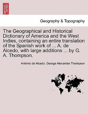 The Geographical and Historical Dictionary of America and the West Indies, containing an entire translation of the Spanish work of ... A. de Alcedo, w by De Alcedo, Antonio