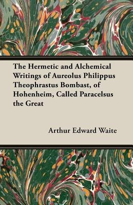 The Hermetic and Alchemical Writings of Aureolus Philippus Theophrastus Bombast, of Hohenheim, Called Paracelsus the Great by Waite, Arthur Edward