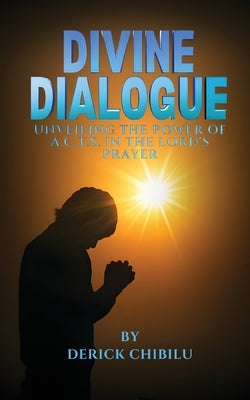 Divine Dialogue - Unveiling the Power of A.C.T.S. in the Lord's Prayer by Chibilu, Derick