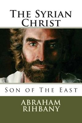 The Syrian Christ: Son of The East by Rihbany, Abraham