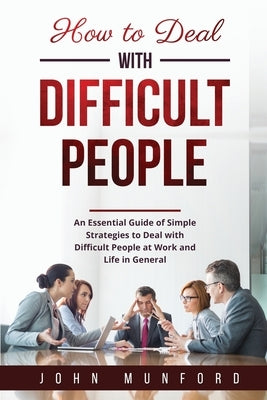 How to Deal with Difficult People: An Essential Guide of Simple Strategies to Deal with Difficult People at Work and Life in General by Munford, John