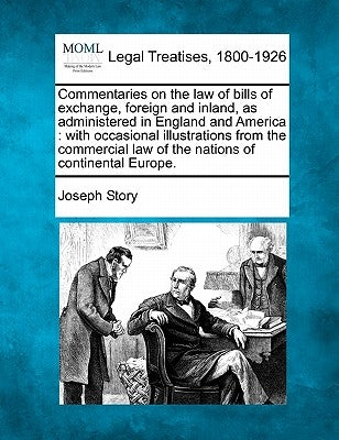 Commentaries on the law of bills of exchange, foreign and inland, as administered in England and America: with occasional illustrations from the comme by Story, Joseph