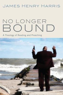No Longer Bound: A Theology of Reading and Preaching by Harris, James Henry
