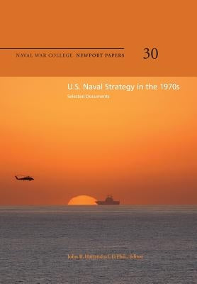 U.S. Naval Strategy in the 1970s: Selected Documents: Naval War College Newport Papers 30 by Hattendorf, D. Phil John B.