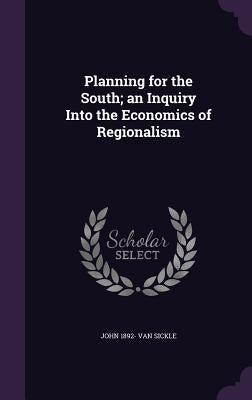 Planning for the South; an Inquiry Into the Economics of Regionalism by Van Sickle, John 1892-