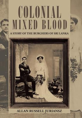 Colonial Mixed Blood: A Story of the Burghers of Sri Lanka by Juriansz, Allan Russell