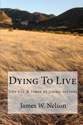 Dying to Live: (the Life & Times of Jimmy Nelson) by Nelson, James W.