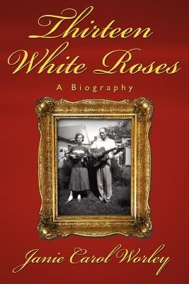 Thirteen White Roses: A Biography by Worley, Janie Carol