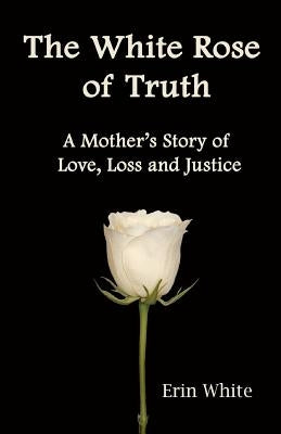 The White Rose of Truth, A Mother's Story of Love, Loss and Justice by Brancato, Debra