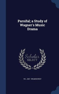 Parsifal; a Study of Wagner's Music Drama by Wilmshurst, W. L. 1867-