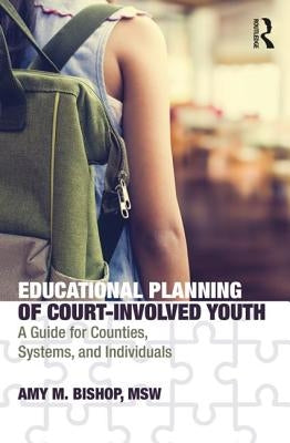 Educational Planning of Court-Involved Youth: A Guide for Counties, Systems, and Individuals by Bishop, Amy