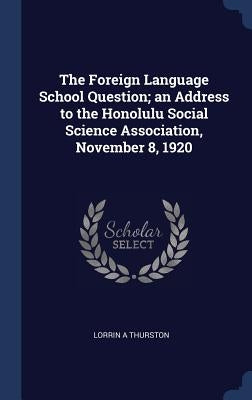 The Foreign Language School Question; an Address to the Honolulu Social Science Association, November 8, 1920 by Thurston, Lorrin A.