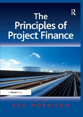 The Principles of Project Finance. Edited by Rod Morrison by Morrison, Rod