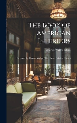 The Book Of American Interiors: Prepared By Charles Wyllys Elliott From Existing Houses by Elliott, Charles Wyllys