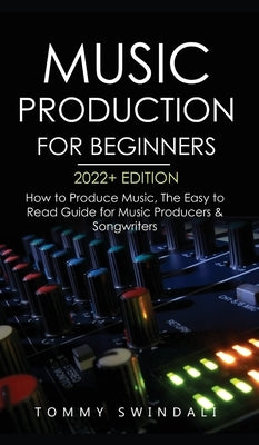 Music Production For Beginners 2022+ Edition: How to Produce Music, The Easy to Read Guide for Music Producers & Songwriters (music business, electron by Swindali, Tommy