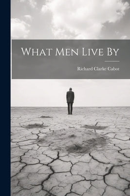 What Men Live By by Cabot, Richard Clarke