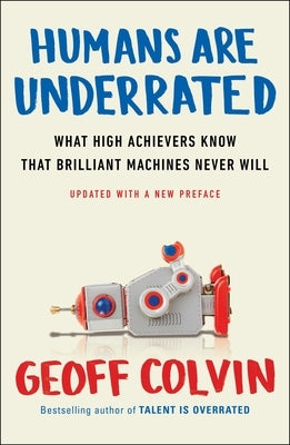 Humans Are Underrated: What High Achievers Know That Brilliant Machines Never Will by Colvin, Geoff