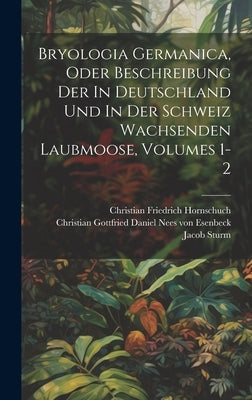 Bryologia Germanica, Oder Beschreibung Der In Deutschland Und In Der Schweiz Wachsenden Laubmoose, Volumes 1-2 by Christian Gottfried Daniel Nees Von E