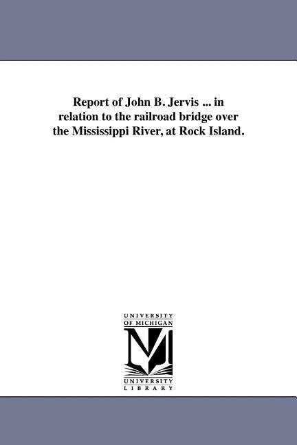 Report of John B. Jervis ... in relation to the railroad bridge over the Mississippi River, at Rock Island. by Jervis, John B.