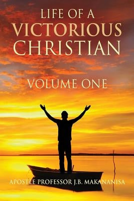 Life Of A Victorious Christian Volume One by Makananisa, Apostle J. B.