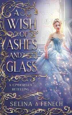 A Wish of Ashes and Glass: A Cinderella Retelling by Fenech, Selina A.