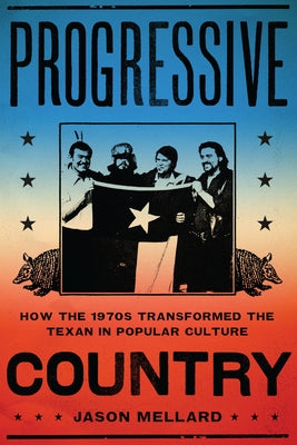 Progressive Country: How the 1970s Transformed the Texan in Popular Culture by Mellard, Jason