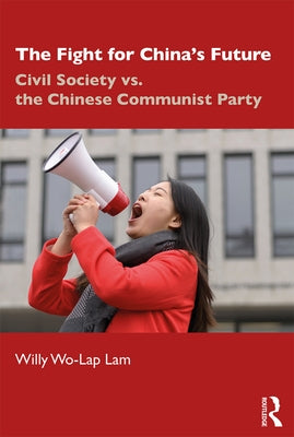 The Fight for China's Future: Civil Society vs. the Chinese Communist Party by Lam, Willy Wo-Lap
