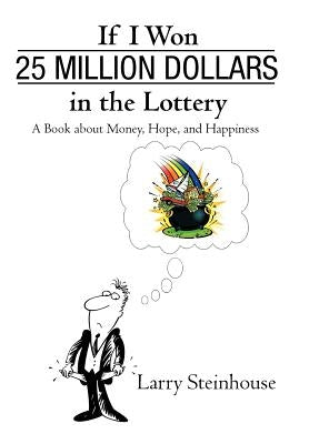 If I Won 25 Million Dollars in the Lottery: A Book about Money, Hope, and Happiness by Larry Steinhouse