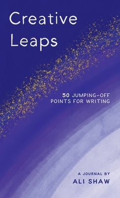 Creative Leaps: 50 Jumping-Off Points for Writing by Shaw, Ali