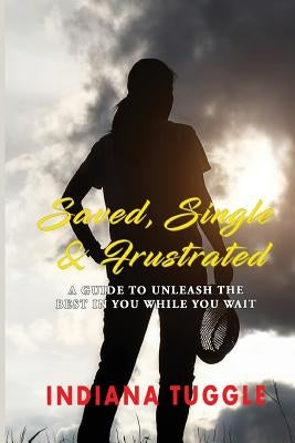 Saved, Single & Frustrated: A Guide to Unleash the Best in You While You Wait by Tuggle, Indiana