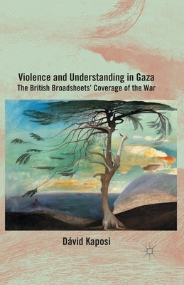 Violence and Understanding in Gaza: The British Broadsheets' Coverage of the War by Kaposi, D.
