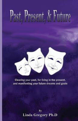 Past, Present, & Future: Clearing your past, for living in the present, and manifesting your future dreams and goals by Gregory, Linda E.
