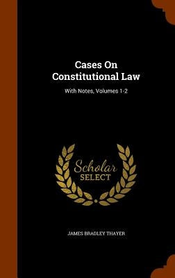 Cases On Constitutional Law: With Notes, Volumes 1-2 by Thayer, James Bradley