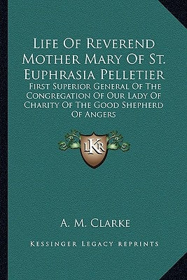 Life Of Reverend Mother Mary Of St. Euphrasia Pelletier: First Superior General Of The Congregation Of Our Lady Of Charity Of The Good Shepherd Of Ang by Clarke, A. M.