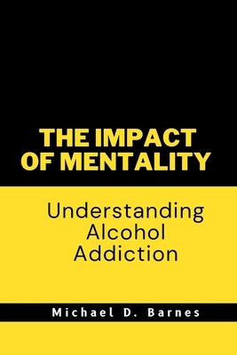 The impact of mentality: Understanding Alcohol Addiction by Barnes, Michael D.