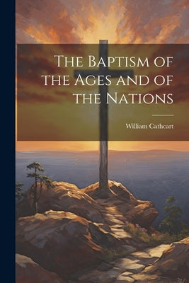 The Baptism of the Ages and of the Nations by Cathcart, William