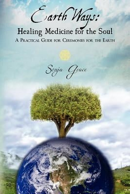 Earth Ways: Healing Medicine for the Soul: A Practical Guide for Ceremonies for the Earth by Grace, Sonja