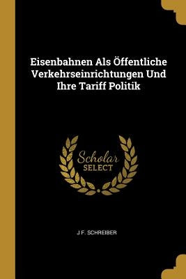 Eisenbahnen Als Öffentliche Verkehrseinrichtungen Und Ihre Tariff Politik by Schreiber, J. F.
