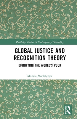 Global Justice and Recognition Theory: Dignifying the World's Poor by Mookherjee, Monica