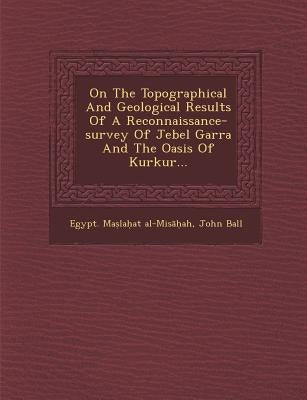 On the Topographical and Geological Results of a Reconnaissance-Survey of Jebel Garra and the Oasis of Kurkur... by Al-Misāḥah, Egypt Maṣla&