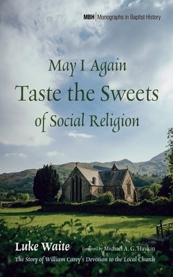 May I Again Taste the Sweets of Social Religion: The Story of William Carey's Devotion to the Local Church by Waite, Luke