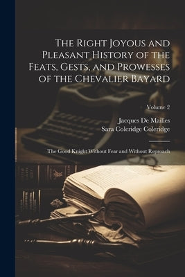 The Right Joyous and Pleasant History of the Feats, Gests, and Prowesses of the Chevalier Bayard: The Good Knight Without Fear and Without Reproach; V by Coleridge, Sara Coleridge
