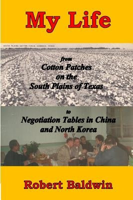 My Life: from Cotton Patches on the South Plains of Texas to Negotiation Tables in China and North Korea by Baldwin, Robert