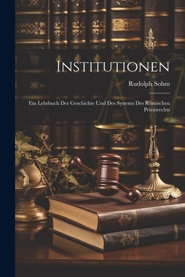 Institutionen: Ein Lehrbuch Der Geschichte Und Des Systems Des Römischen Privatrechts by Sohm, Rudolph