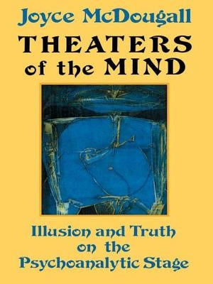 Theaters Of The Mind: Illusion And Truth On The Psychoanalytic Stage by McDougall, Joyce